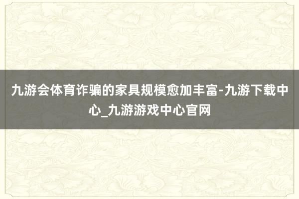 九游会体育诈骗的家具规模愈加丰富-九游下载中心_九游游戏中心官网