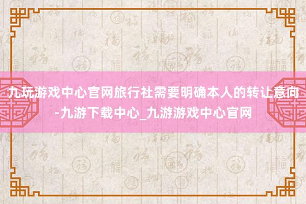 九玩游戏中心官网旅行社需要明确本人的转让意向-九游下载中心_九游游戏中心官网