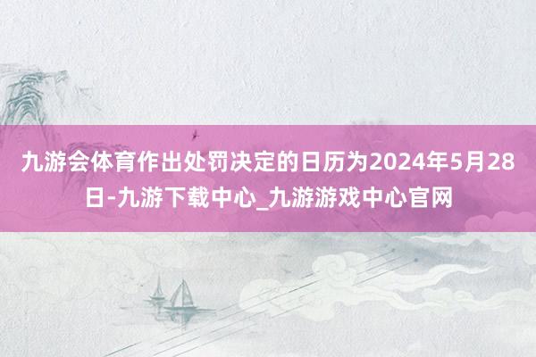 九游会体育作出处罚决定的日历为2024年5月28日-九游下载中心_九游游戏中心官网