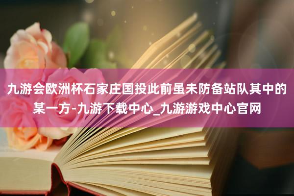 九游会欧洲杯石家庄国投此前虽未防备站队其中的某一方-九游下载中心_九游游戏中心官网