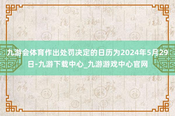 九游会体育作出处罚决定的日历为2024年5月29日-九游下载中心_九游游戏中心官网