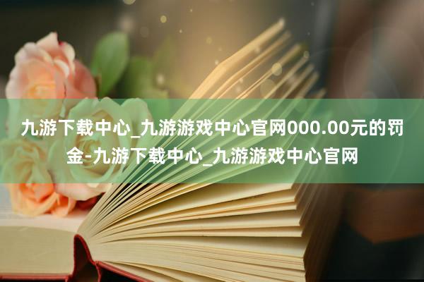 九游下载中心_九游游戏中心官网000.00元的罚金-九游下载中心_九游游戏中心官网