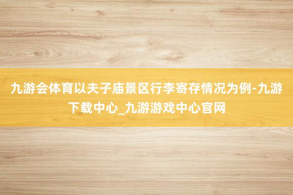 九游会体育以夫子庙景区行李寄存情况为例-九游下载中心_九游游戏中心官网