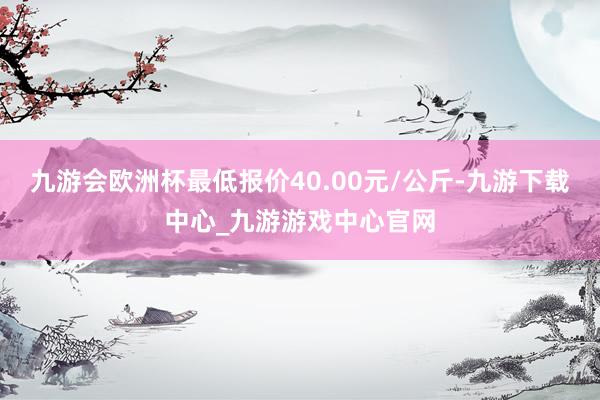 九游会欧洲杯最低报价40.00元/公斤-九游下载中心_九游游戏中心官网