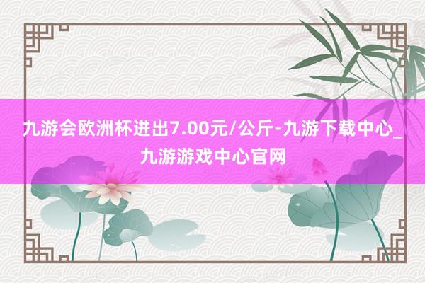 九游会欧洲杯进出7.00元/公斤-九游下载中心_九游游戏中心官网