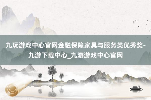 九玩游戏中心官网金融保障家具与服务类优秀奖-九游下载中心_九游游戏中心官网