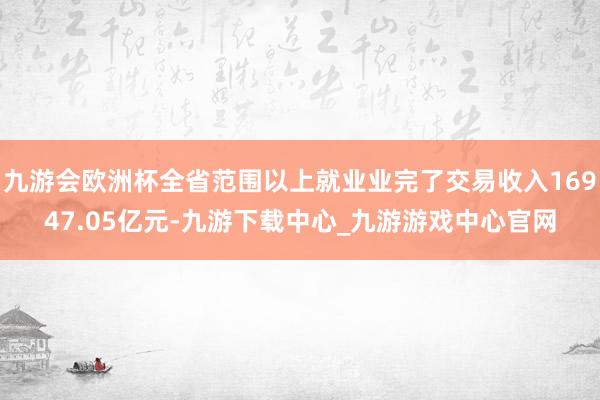 九游会欧洲杯全省范围以上就业业完了交易收入16947.05亿元-九游下载中心_九游游戏中心官网