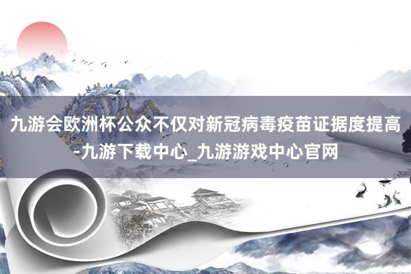 九游会欧洲杯公众不仅对新冠病毒疫苗证据度提高-九游下载中心_九游游戏中心官网