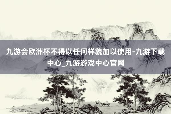 九游会欧洲杯不得以任何样貌加以使用-九游下载中心_九游游戏中心官网