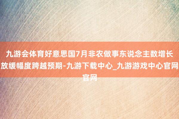 九游会体育好意思国7月非农做事东说念主数增长放缓幅度跨越预期-九游下载中心_九游游戏中心官网