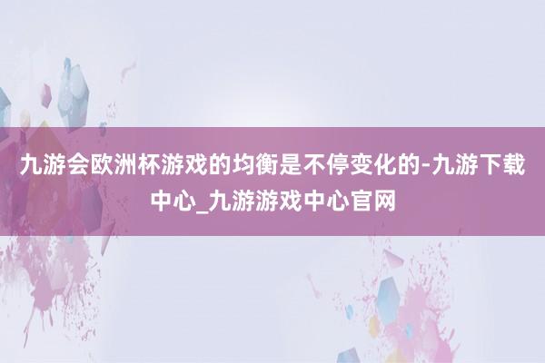 九游会欧洲杯游戏的均衡是不停变化的-九游下载中心_九游游戏中心官网