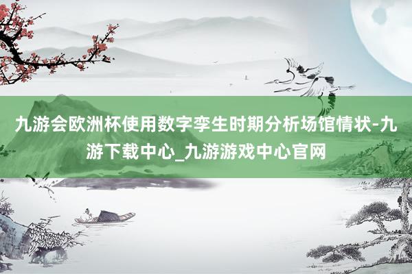 九游会欧洲杯使用数字孪生时期分析场馆情状-九游下载中心_九游游戏中心官网