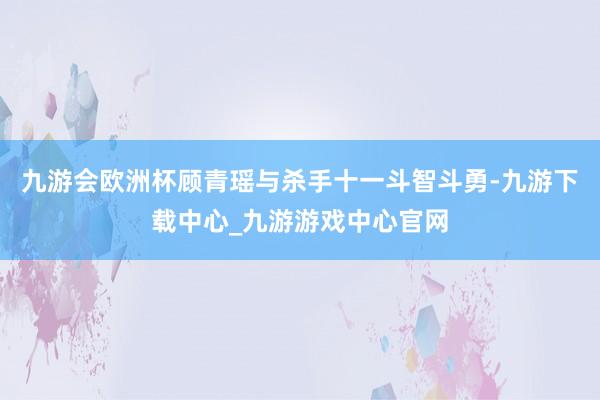 九游会欧洲杯顾青瑶与杀手十一斗智斗勇-九游下载中心_九游游戏中心官网