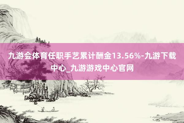 九游会体育任职手艺累计酬金13.56%-九游下载中心_九游游戏中心官网