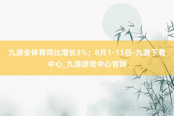 九游会体育同比增长3%；8月1-11日-九游下载中心_九游游戏中心官网