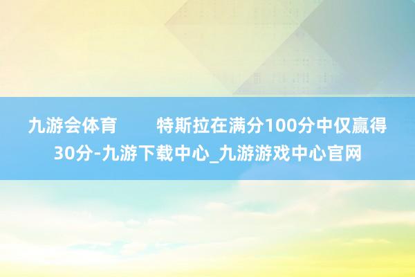 九游会体育        特斯拉在满分100分中仅赢得30分-九游下载中心_九游游戏中心官网