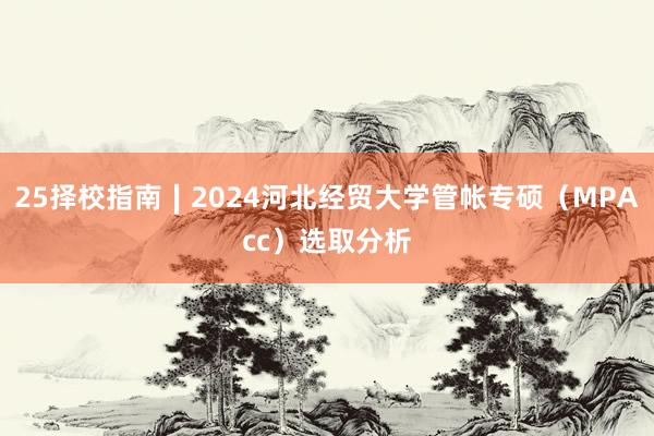 25择校指南∣2024河北经贸大学管帐专硕（MPAcc）选取分析