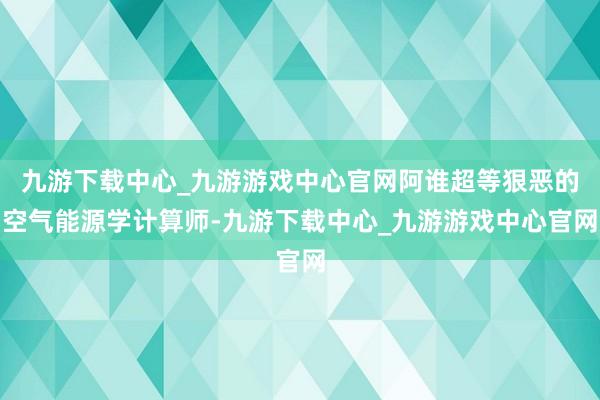 九游下载中心_九游游戏中心官网阿谁超等狠恶的空气能源学计算师-九游下载中心_九游游戏中心官网