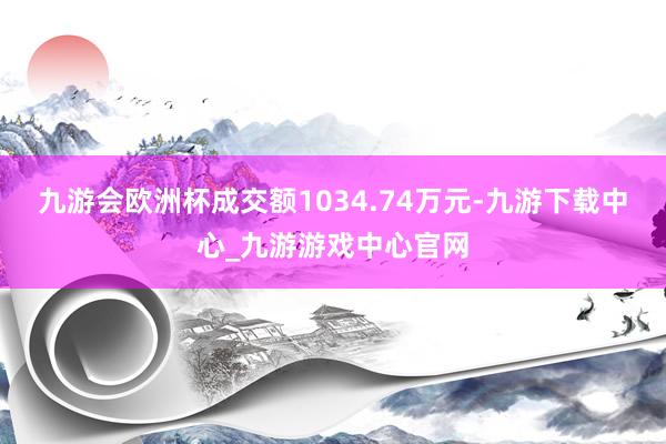 九游会欧洲杯成交额1034.74万元-九游下载中心_九游游戏中心官网