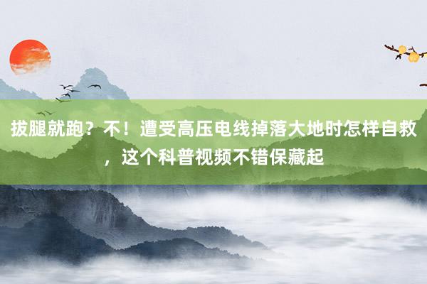 拔腿就跑？不！遭受高压电线掉落大地时怎样自救，这个科普视频不错保藏起