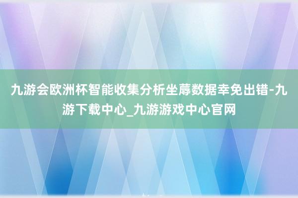 九游会欧洲杯智能收集分析坐蓐数据幸免出错-九游下载中心_九游游戏中心官网