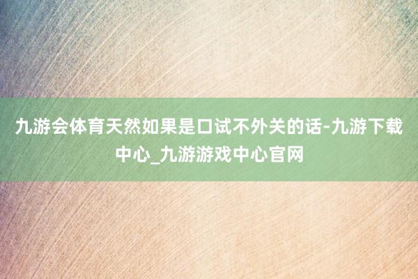 九游会体育天然如果是口试不外关的话-九游下载中心_九游游戏中心官网