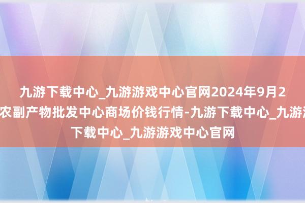 九游下载中心_九游游戏中心官网2024年9月29日广东汕头农副产物批发中心商场价钱行情-九游下载中心_九游游戏中心官网