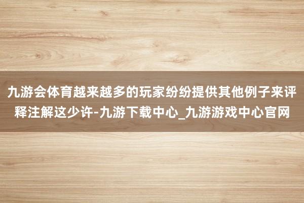 九游会体育越来越多的玩家纷纷提供其他例子来评释注解这少许-九游下载中心_九游游戏中心官网