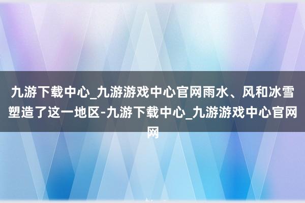 九游下载中心_九游游戏中心官网雨水、风和冰雪塑造了这一地区-九游下载中心_九游游戏中心官网