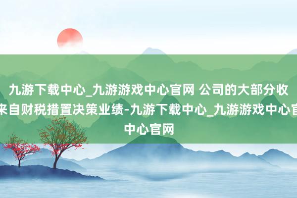 九游下载中心_九游游戏中心官网 公司的大部分收入来自财税措置决策业绩-九游下载中心_九游游戏中心官网