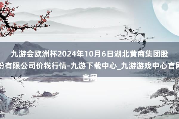 九游会欧洲杯2024年10月6日湖北黄商集团股份有限公司价钱行情-九游下载中心_九游游戏中心官网