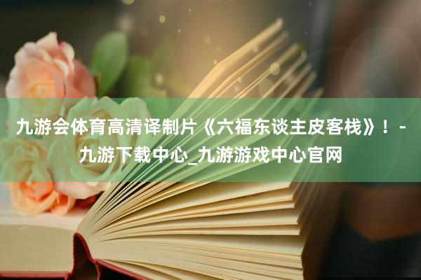 九游会体育高清译制片《六福东谈主皮客栈》！-九游下载中心_九游游戏中心官网