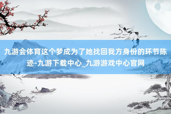 九游会体育这个梦成为了她找回我方身份的环节陈迹-九游下载中心_九游游戏中心官网