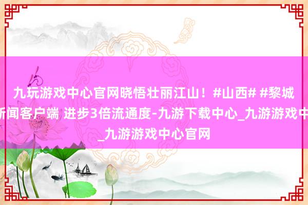 九玩游戏中心官网晓悟壮丽江山！#山西# #黎城#掀开新闻客户