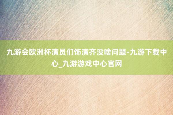 九游会欧洲杯演员们饰演齐没啥问题-九游下载中心_九游游戏中心官网