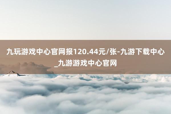 九玩游戏中心官网报120.44元/张-九游下载中心_九游游戏中心官网