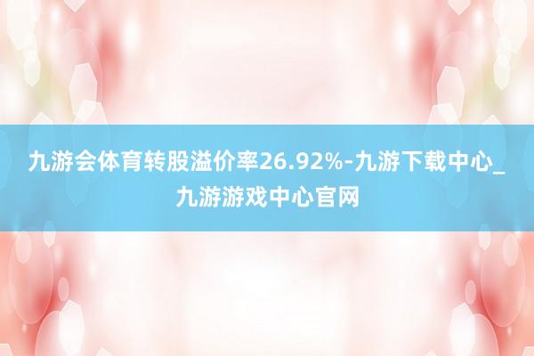 九游会体育转股溢价率26.92%-九游下载中心_九游游戏中心官网