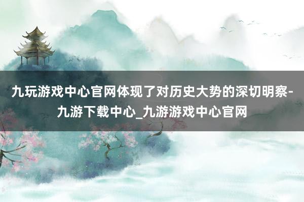 九玩游戏中心官网体现了对历史大势的深切明察-九游下载中心_九游游戏中心官网