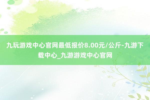 九玩游戏中心官网最低报价8.00元/公斤-九游下载中心_九游游戏中心官网