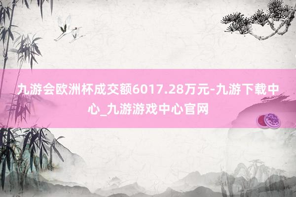 九游会欧洲杯成交额6017.28万元-九游下载中心_九游游戏中心官网