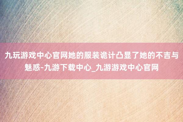 九玩游戏中心官网她的服装诡计凸显了她的不吉与魅惑-九游下载中心_九游游戏中心官网