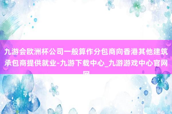 九游会欧洲杯公司一般算作分包商向香港其他建筑承包商提供就业-九游下载中心_九游游戏中心官网