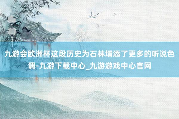 九游会欧洲杯这段历史为石林增添了更多的听说色调-九游下载中心_九游游戏中心官网