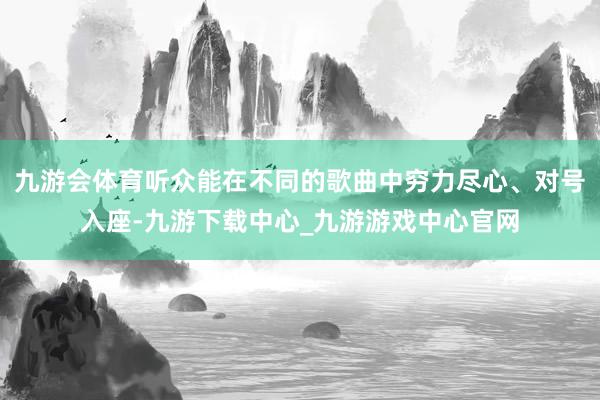 九游会体育听众能在不同的歌曲中穷力尽心、对号入座-九游下载中心_九游游戏中心官网