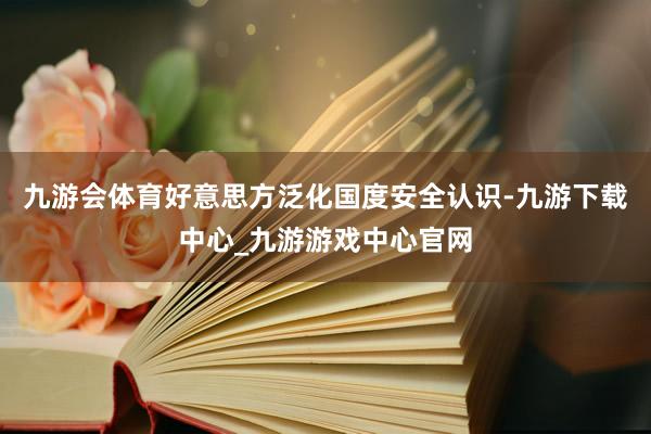 九游会体育好意思方泛化国度安全认识-九游下载中心_九游游戏中心官网