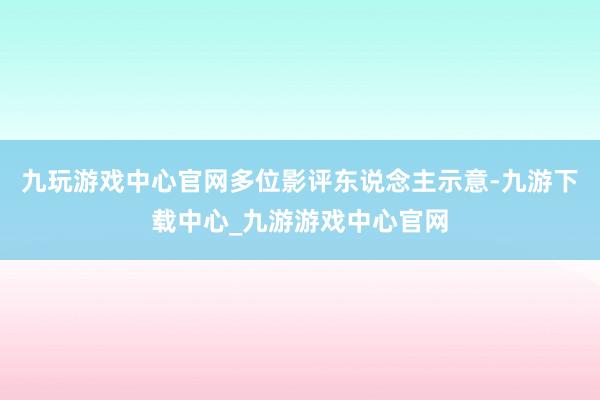 九玩游戏中心官网多位影评东说念主示意-九游下载中心_九游游戏中心官网