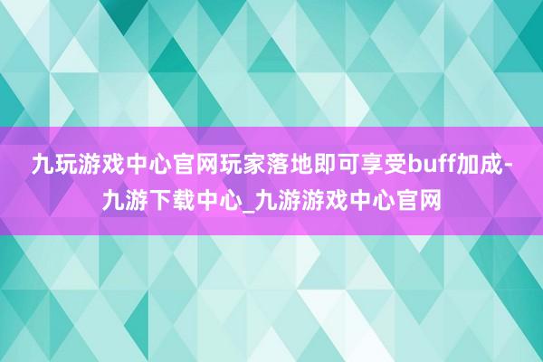 九玩游戏中心官网玩家落地即可享受buff加成-九游下载中心_九游游戏中心官网