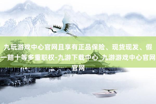 九玩游戏中心官网且享有正品保险、现货现发、假一赔十等多重职权-九游下载中心_九游游戏中心官网