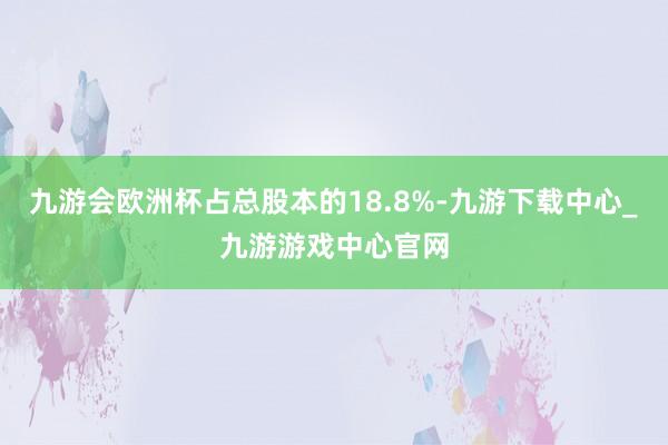 九游会欧洲杯占总股本的18.8%-九游下载中心_九游游戏中心官网