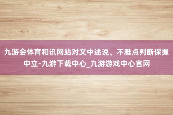 九游会体育和讯网站对文中述说、不雅点判断保握中立-九游下载中心_九游游戏中心官网